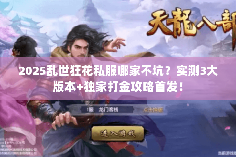 2025乱世狂花私服哪家不坑？实测3大版本+独家打金攻略首发！