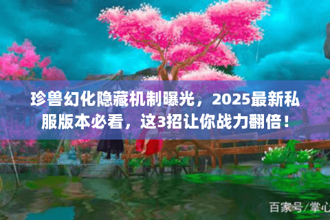 珍兽幻化隐藏机制曝光，2025最新私服版本必看，这3招让你战力翻倍！