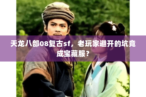 天龙八部08复古sf,老玩家避开的坑竟成宝藏服? 天龙八部08复古sf,老玩家避开的坑竟成宝藏服?