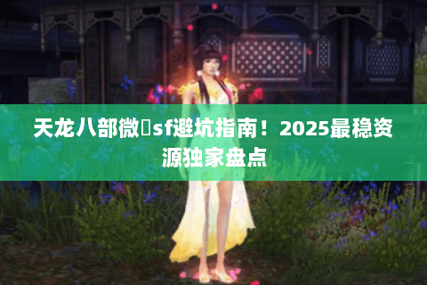 天龙八部微變sf避坑指南!2025最稳资源独家盘点 天龙八部微變sf避坑指南!2025最稳资源独家盘点