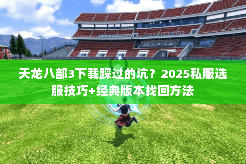天龙八部3下载踩过的坑?2025私服选服技巧+经典版本找回方法 天龙八部3下载踩过的坑?2025私服选服技巧+经典版本找回方法