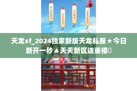 天龙sf_2024独家新版天龙私服★今日新开一秒▲天天新区送重楼◀ 天龙sf_2024独家新版天龙私服★今日新开一秒▲天天新区送重楼◀
