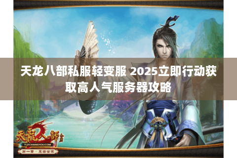 天龙八部私服轻变服 2025立即行动获取高人气服务器攻略 天龙八部私服轻变服 2025立即行动获取高人气服务器攻略