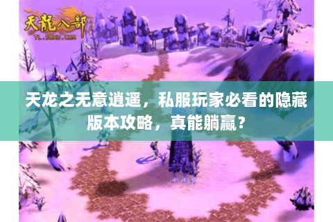 天龙之无意逍遥,私服玩家必看的隐藏版本攻略,真能躺赢? 天龙之无意逍遥,私服玩家必看的隐藏版本攻略,真能躺赢?