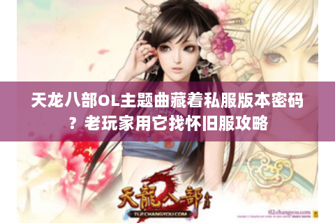 天龙八部OL主题曲藏着私服版本密码?老玩家用它找怀旧服攻略 天龙八部OL主题曲藏着私服版本密码?老玩家用它找怀旧服攻略