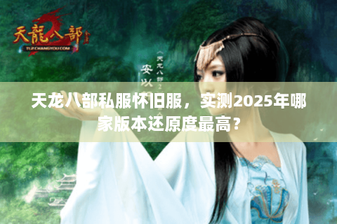 天龙八部私服怀旧服,实测2025年哪家版本还原度最高? 天龙八部私服怀旧服,实测2025年哪家版本还原度最高?