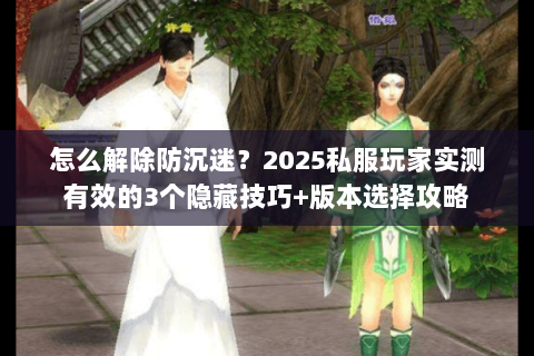 怎么解除防沉迷?2025私服玩家实测有效的3个隐藏技巧+版本选择攻略 怎么解除防沉迷?2025私服玩家实测有效的3个隐藏技巧+版本选择攻略