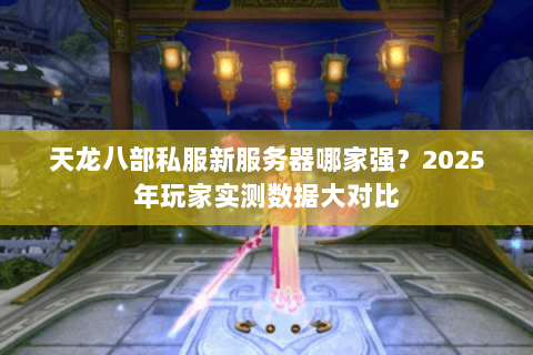 天龙八部私服新服务器哪家强?2025年玩家实测数据大对比 天龙八部私服新服务器哪家强?2025年玩家实测数据大对比