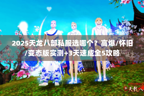 2025天龙八部私服选哪个?高爆/怀旧/变态版实测+3天速成全5攻略 2025天龙八部私服选哪个?高爆/怀旧/变态版实测+3天速成全5攻略