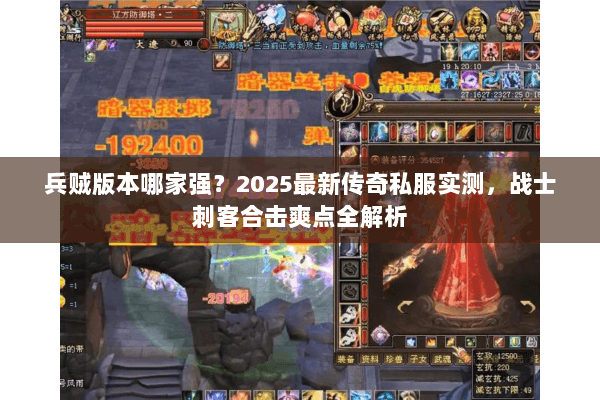 兵贼版本哪家强?2025最新传奇私服实测,战士刺客合击爽点全解析 兵贼版本哪家强?2025最新传奇私服实测,战士刺客合击爽点全解析