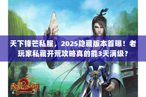 天下锋芒私服,2025隐藏版本首曝!老玩家私藏开荒攻略真的能3天满级? 天下锋芒私服,2025隐藏版本首曝!老玩家私藏开荒攻略真的能3天满级?