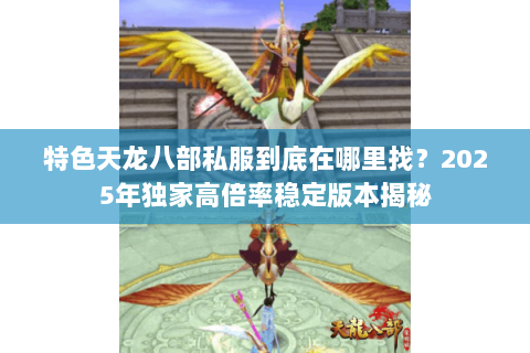特色天龙八部私服到底在哪里找？2025年独家高倍率稳定版本揭秘