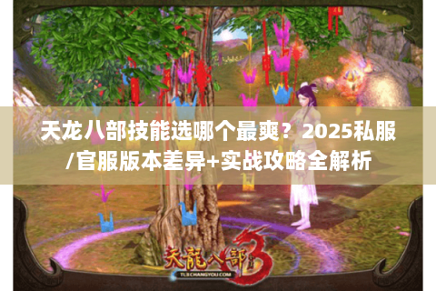 天龙八部技能选哪个最爽?2025私服/官服版本差异+实战攻略全解析 天龙八部技能选哪个最爽?2025私服/官服版本差异+实战攻略全解析