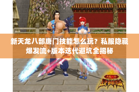 新天龙八部唐门技能怎么玩？私服隐藏爆发流+版本迭代避坑全揭秘