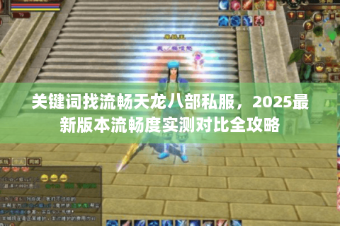 关键词找流畅天龙八部私服,2025最新版本流畅度实测对比全攻略 关键词找流畅天龙八部私服,2025最新版本流畅度实测对比全攻略