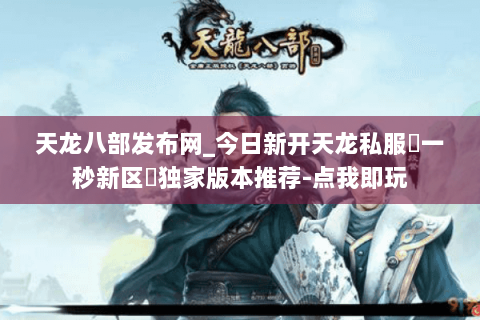 天龙八部发布网_今日新开天龙私服▷一秒新区◁独家版本推荐-点我即玩 天龙八部发布网_今日新开天龙私服▷一秒新区◁独家版本推荐-点我即玩