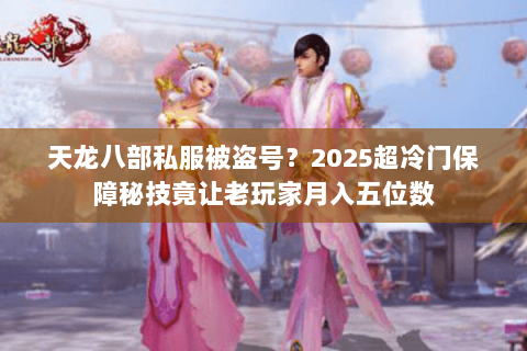 天龙八部私服被盗号?2025超冷门保障秘技竟让老玩家月入五位数 天龙八部私服被盗号?2025超冷门保障秘技竟让老玩家月入五位数
