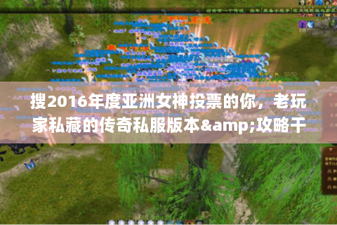 搜2016年度亚洲女神投票的你,老玩家私藏的传奇私服版本&攻略干货! 搜2016年度亚洲女神投票的你,老玩家私藏的传奇私服版本&攻略干货!