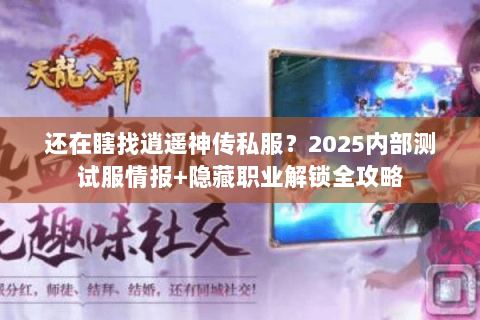 还在瞎找逍遥神传私服?2025内部测试服情报+隐藏职业解锁全攻略 还在瞎找逍遥神传私服?2025内部测试服情报+隐藏职业解锁全攻略