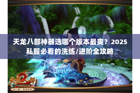 天龙八部神器选哪个版本最爽?2025私服必看的洗练/进阶全攻略 天龙八部神器选哪个版本最爽?2025私服必看的洗练/进阶全攻略
