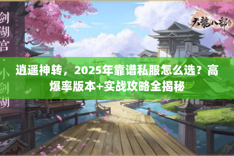 逍遥神转,2025年靠谱私服怎么选?高爆率版本+实战攻略全揭秘 逍遥神转,2025年靠谱私服怎么选?高爆率版本+实战攻略全揭秘
