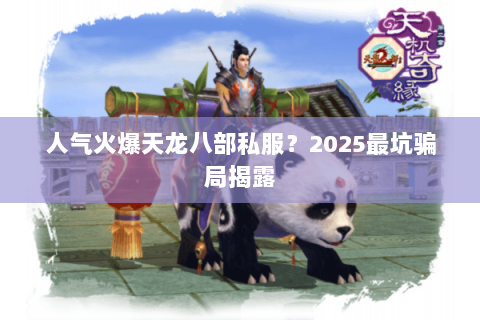 人气火爆天龙八部私服?2025最坑骗局揭露 人气火爆天龙八部私服?2025最坑骗局揭露