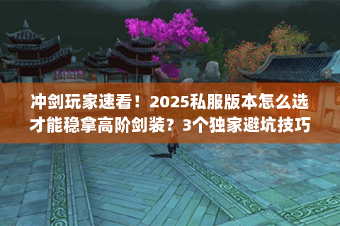 冲剑玩家速看!2025私服版本怎么选才能稳拿高阶剑装?3个独家避坑技巧 冲剑玩家速看!2025私服版本怎么选才能稳拿高阶剑装?3个独家避坑技巧
