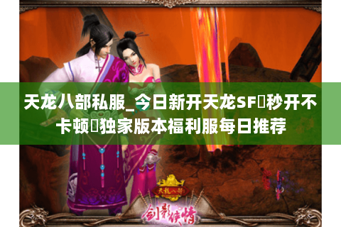 天龙八部私服_今日新开天龙SF▷秒开不卡顿◁独家版本福利服每日推荐