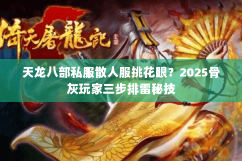 天龙八部私服散人服挑花眼?2025骨灰玩家三步排雷秘技 天龙八部私服散人服挑花眼?2025骨灰玩家三步排雷秘技