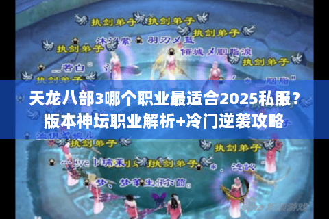 天龙八部3哪个职业最适合2025私服?版本神坛职业解析+冷门逆袭攻略 天龙八部3哪个职业最适合2025私服?版本神坛职业解析+冷门逆袭攻略