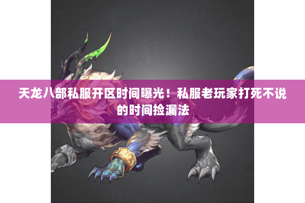 天龙八部私服开区时间曝光!私服老玩家打死不说的时间捡漏法 天龙八部私服开区时间曝光!私服老玩家打死不说的时间捡漏法