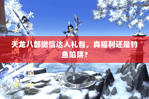 天龙八部微信达人礼包,真福利还是钓鱼陷阱? 天龙八部微信达人礼包,真福利还是钓鱼陷阱?