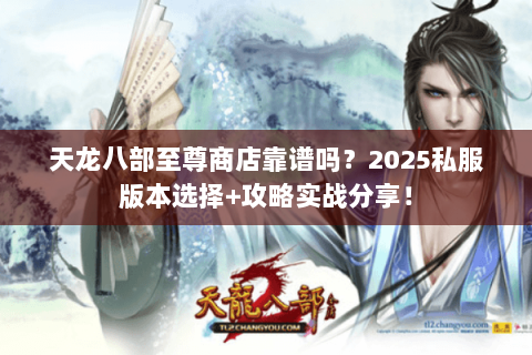 天龙八部至尊商店靠谱吗？2025私服版本选择+攻略实战分享！