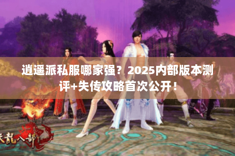 逍遥派私服哪家强?2025内部版本测评+失传攻略首次公开! 逍遥派私服哪家强?2025内部版本测评+失传攻略首次公开!