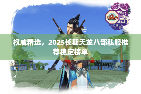 权威精选,2025长期天龙八部私服推荐稳定榜单 权威精选,2025长期天龙八部私服推荐稳定榜单