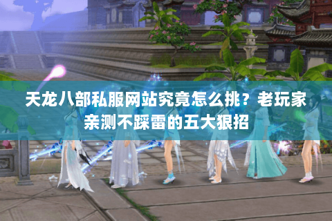 天龙八部私服网站究竟怎么挑?老玩家亲测不踩雷的五大狠招 天龙八部私服网站究竟怎么挑?老玩家亲测不踩雷的五大狠招