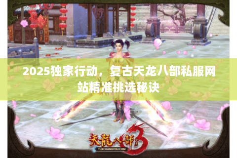 2025独家行动,复古天龙八部私服网站精准挑选秘诀 2025独家行动,复古天龙八部私服网站精准挑选秘诀