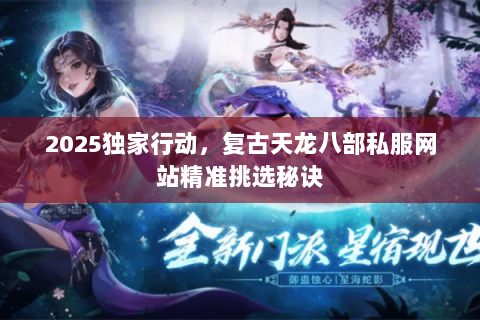 2025独家行动,复古天龙八部私服网站精准挑选秘诀 2025独家行动,复古天龙八部私服网站精准挑选秘诀