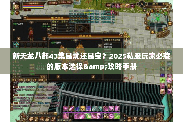 新天龙八部43集是坑还是宝?2025私服玩家必藏的版本选择&攻略手册 新天龙八部43集是坑还是宝?2025私服玩家必藏的版本选择&攻略手册