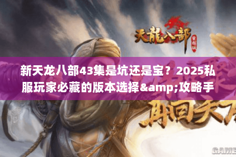 新天龙八部43集是坑还是宝?2025私服玩家必藏的版本选择&攻略手册 新天龙八部43集是坑还是宝?2025私服玩家必藏的版本选择&攻略手册