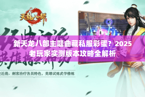 新天龙八部主题曲藏私服彩蛋?2025老玩家实测版本攻略全解析 新天龙八部主题曲藏私服彩蛋?2025老玩家实测版本攻略全解析
