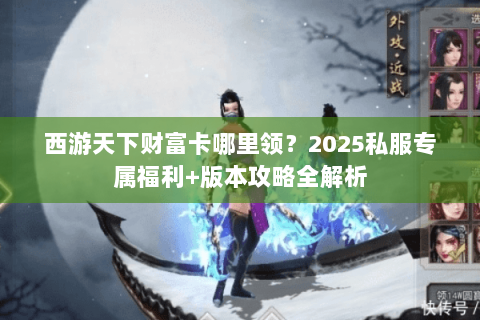 西游天下财富卡哪里领?2025私服专属福利+版本攻略全解析 西游天下财富卡哪里领?2025私服专属福利+版本攻略全解析