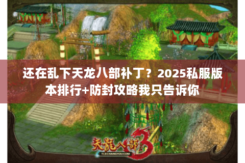 还在乱下天龙八部补丁?2025私服版本排行+防封攻略我只告诉你 还在乱下天龙八部补丁?2025私服版本排行+防封攻略我只告诉你