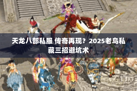 天龙八部私服 传奇再现？2025老鸟私藏三招避坑术