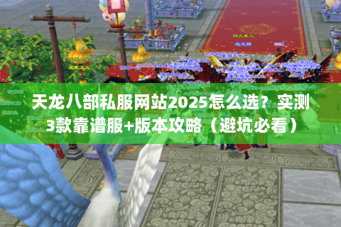 天龙八部私服网站2025怎么选？实测3款靠谱服+版本攻略（避坑必看）