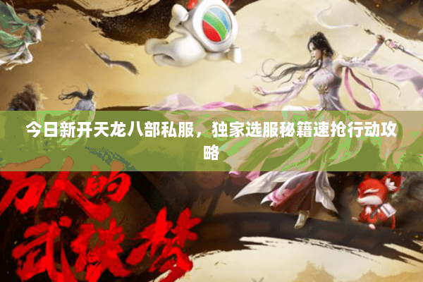 今日新开天龙八部私服,独家选服秘籍速抢行动攻略 今日新开天龙八部私服,独家选服秘籍速抢行动攻略
