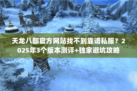 天龙八部官方网站找不到靠谱私服?2025年3个版本测评+独家避坑攻略 天龙八部官方网站找不到靠谱私服?2025年3个版本测评+独家避坑攻略