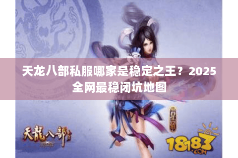 天龙八部私服哪家是稳定之王?2025全网最稳闭坑地图 天龙八部私服哪家是稳定之王?2025全网最稳闭坑地图