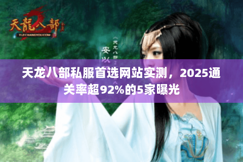 天龙八部私服首选网站实测,2025通关率超92%的5家曝光 天龙八部私服首选网站实测,2025通关率超92%的5家曝光