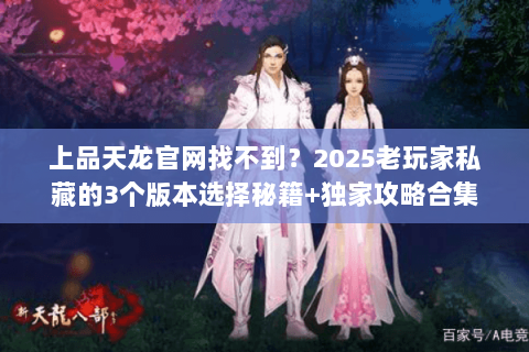 上品天龙官网找不到？2025老玩家私藏的3个版本选择秘籍+独家攻略合集
